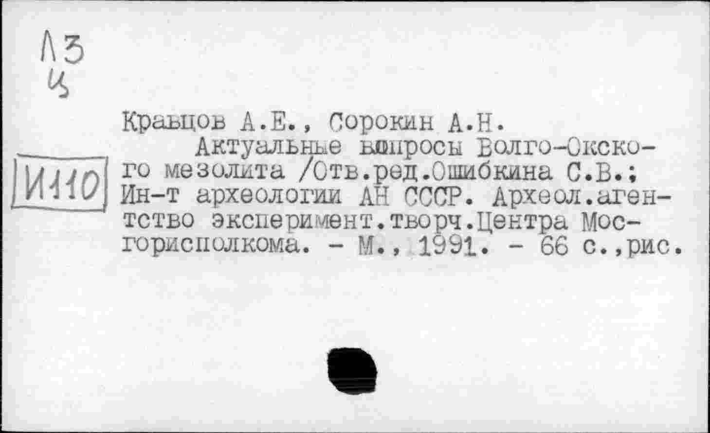 ﻿A3
ИИО
Кравцов А.Е., Сорокин А.Н.
Актуальнее вднросы Волго-Окского мезолита /Отв.ред.Ошибкина С.В.; Ин-т археологии АН СССР. Археол.агентство эксперимент.творч.Центра Мос-горисполкома. - М., 1991. - 66 с.,рис.